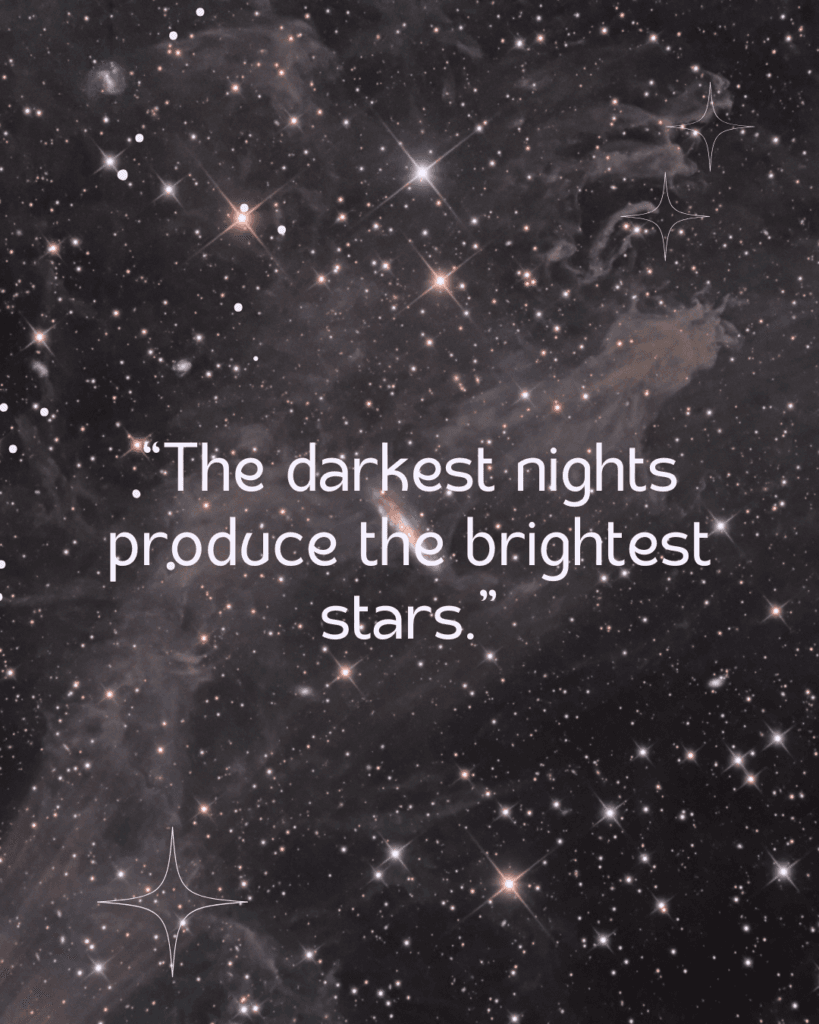 The darkest nights produce the brightest stars.