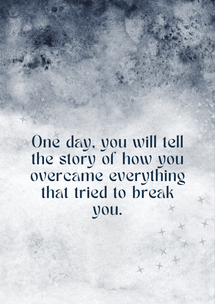 “One day, you will tell the story of how you overcame everything that tried to break you.”