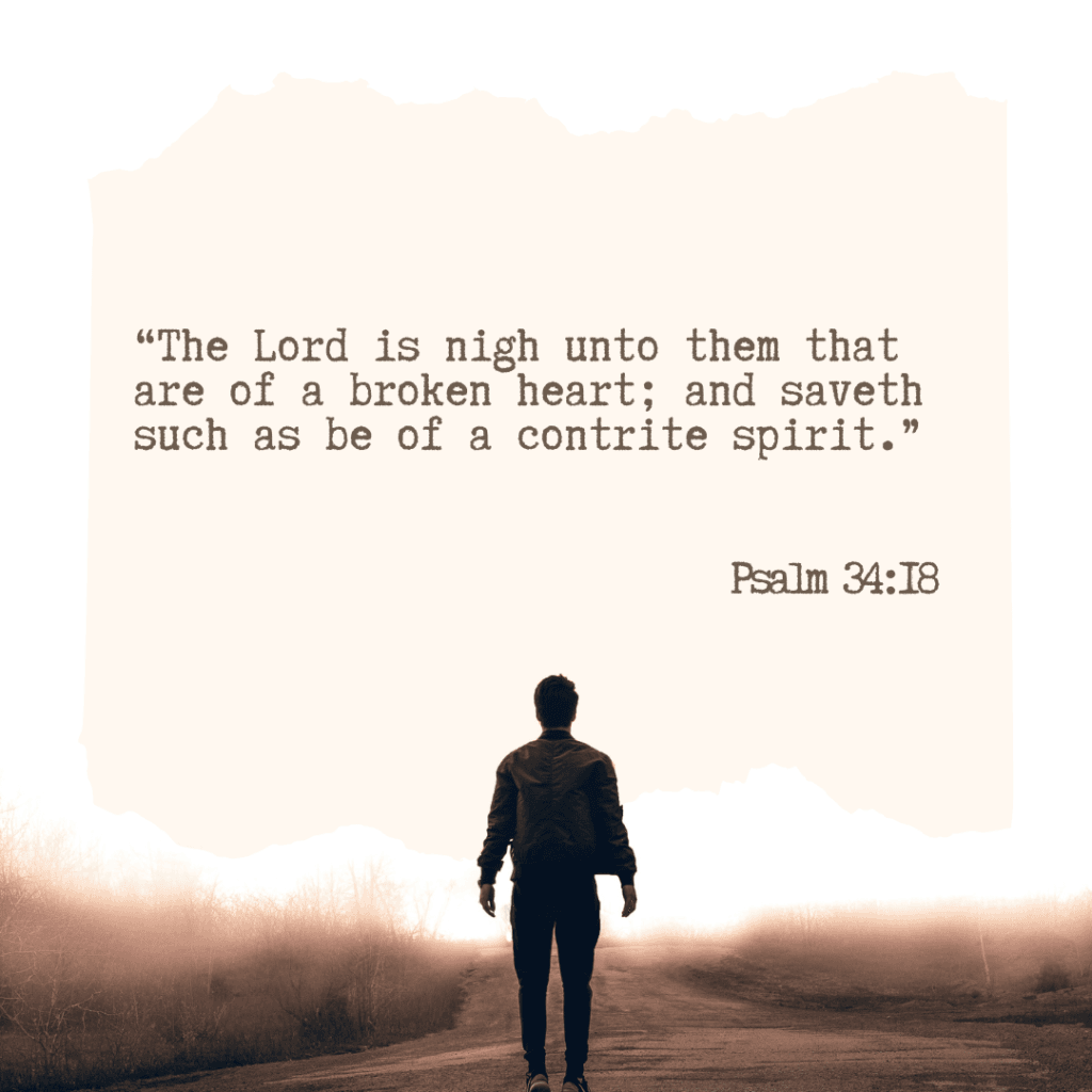 Psalm 34:18 — “The Lord is nigh unto them that are of a broken heart; and saveth such as be of a contrite spirit.”
