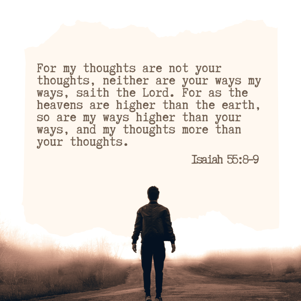 Isaiah 55:8–9 “For my thoughts are not your thoughts, neither are your ways my ways, saith the Lord. For as the heavens are higher than the earth, so are my ways higher than your ways, and my thoughts more than your thoughts.”
